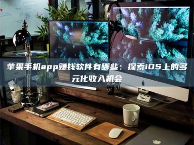 六安苹果手机app赚钱软件有哪些：探索iOS上的多元化收入机会