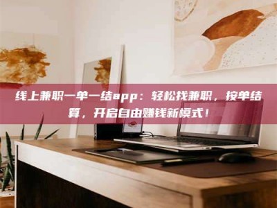 六安线上兼职一单一结app：轻松找兼职，按单结算，开启自由赚钱新模式！