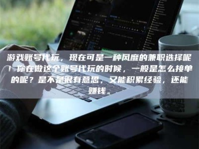 六安游戏账号代玩，现在可是一种风靡的兼职选择呢！你在做这个账号代玩的时候，一般是怎么接单的呢？是不是很有意思，又能积累经验，还能赚钱。