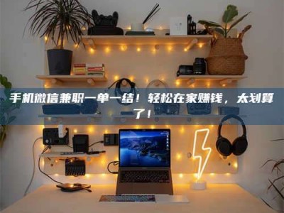 六安手机微信兼职一单一结！轻松在家赚钱，太划算了！