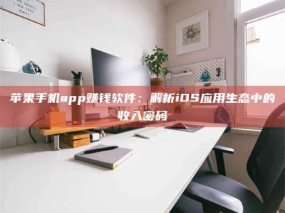 六安苹果手机app赚钱软件：解析iOS应用生态中的收入密码