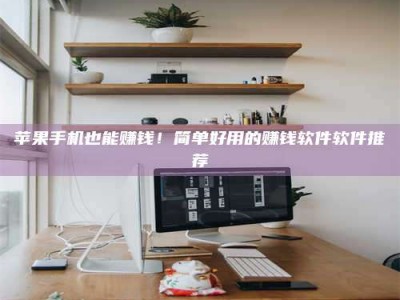 六安苹果手机也能赚钱！简单好用的赚钱软件软件推荐