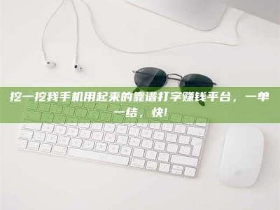 六安挖一挖我手机用起来的靠谱打字赚钱平台，一单一结，快!