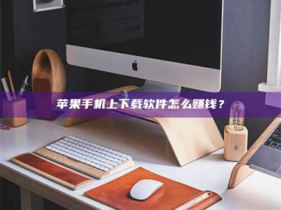六安苹果手机上下载软件怎么赚钱？