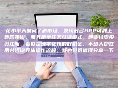六安花小半天时间了解市场，发现很多APP可线上兼职赚钱，而且是单任务结清模式，还支持零投资注册，看似是赚零花钱的好机会，不少人都在后台咨询具体操作流程，我也觉得值得分享一下~