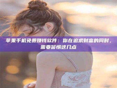 六安苹果手机免费赚钱软件：你在追求财富的同时，需要警惕这几点