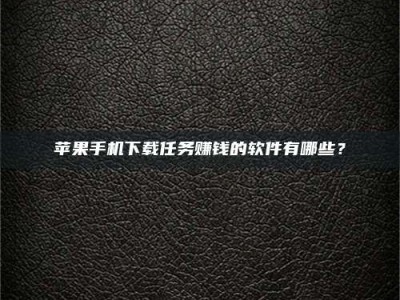 六安苹果手机下载任务赚钱的软件有哪些？