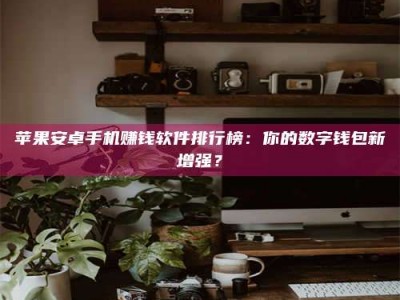 六安苹果安卓手机赚钱软件排行榜：你的数字钱包新增强？