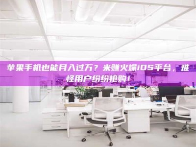 六安苹果手机也能月入过万？米赚火爆iOS平台，难怪用户纷纷抢购！