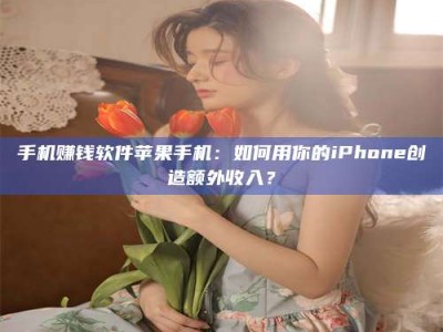 六安手机赚钱软件苹果手机：如何用你的iPhone创造额外收入？
