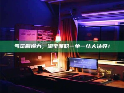 六安气氛刷爆力，淘宝兼职一单一结大法好！