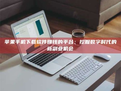 六安苹果手机下载软件赚钱的平台：挖掘数字时代的新副业机会