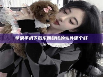 六安苹果手机下载东西赚钱的软件哪个好