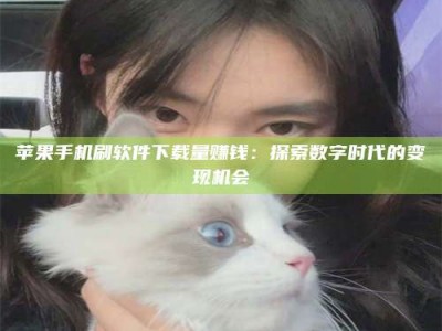 六安苹果手机刷软件下载量赚钱：探索数字时代的变现机会