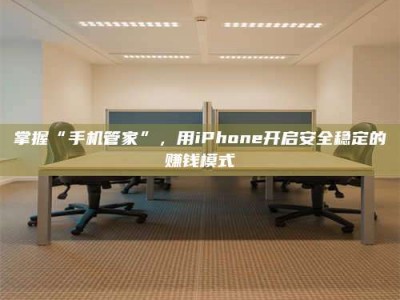 六安掌握“手机管家”，用iPhone开启安全稳定的赚钱模式