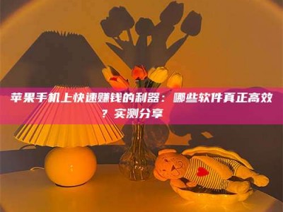 六安苹果手机上快速赚钱的利器：哪些软件真正高效？实测分享🌟