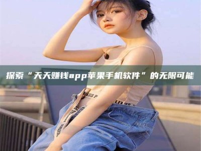 六安探索“天天赚钱app苹果手机软件”的无限可能
