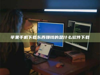 六安苹果手机下载东西赚钱的是什么软件下载