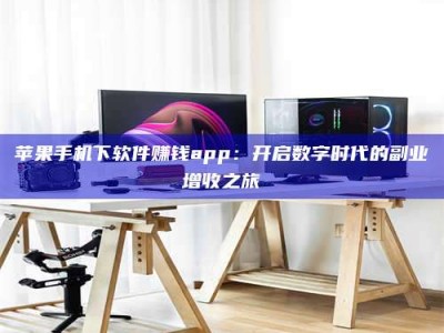 六安苹果手机下软件赚钱app：开启数字时代的副业增收之旅