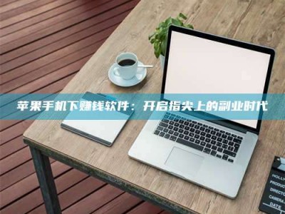 六安苹果手机下赚钱软件：开启指尖上的副业时代